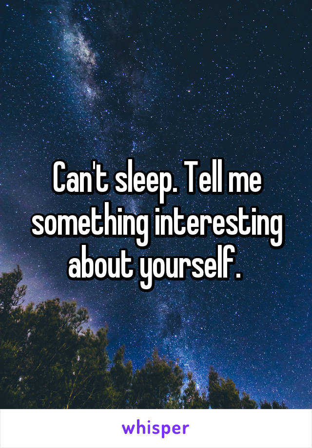 Can't sleep. Tell me something interesting about yourself. 