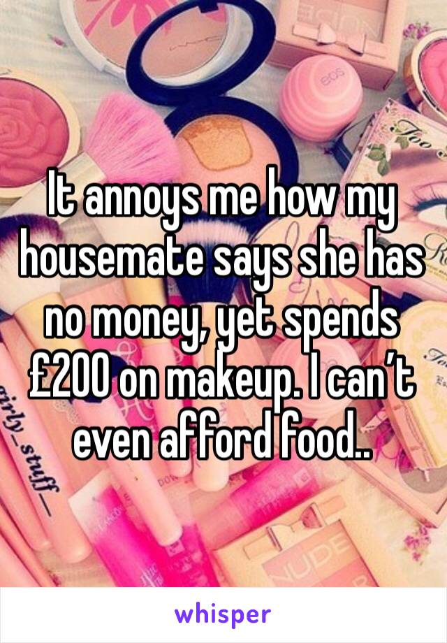 It annoys me how my housemate says she has no money, yet spends £200 on makeup. I can’t even afford food..