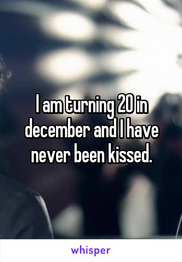 I am turning 20 in december and I have never been kissed.