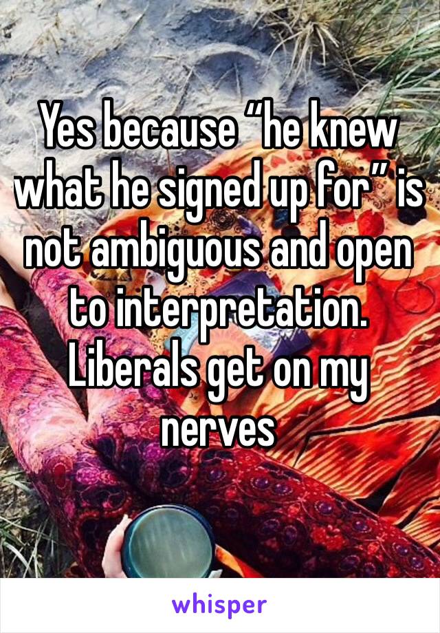 Yes because “he knew what he signed up for” is not ambiguous and open to interpretation. Liberals get on my nerves 