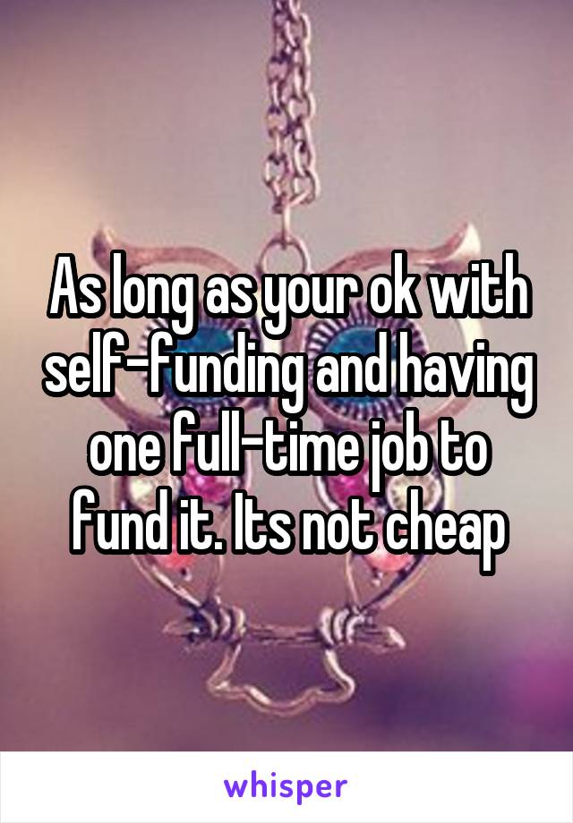 As long as your ok with self-funding and having one full-time job to fund it. Its not cheap