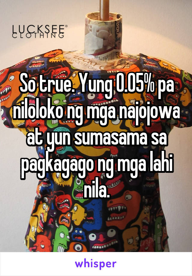 So true. Yung 0.05% pa niloloko ng mga najojowa at yun sumasama sa pagkagago ng mga lahi nila.