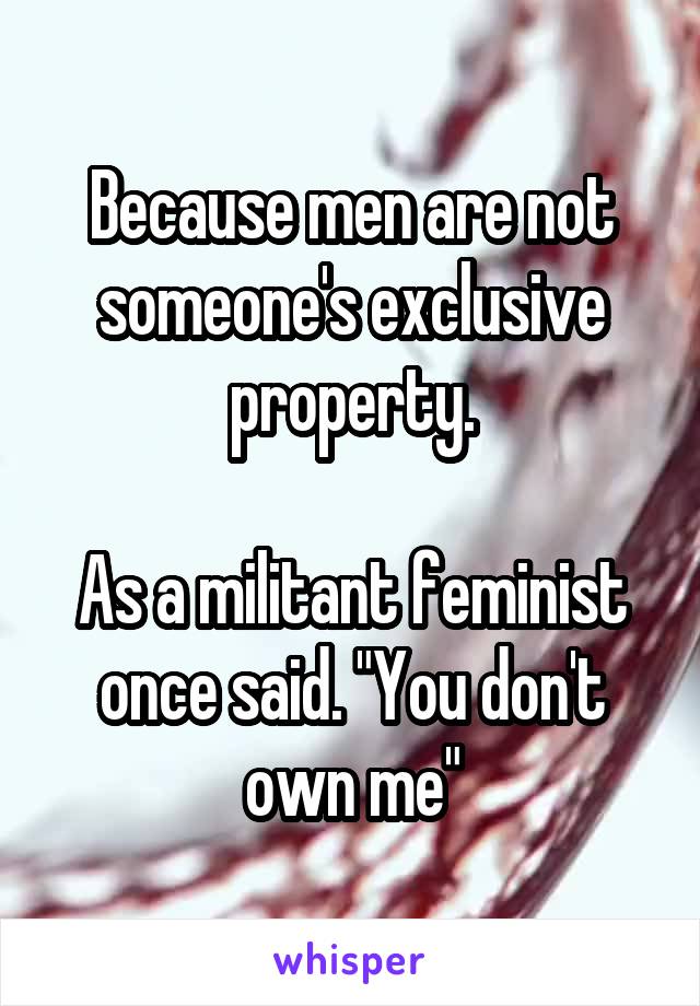 Because men are not someone's exclusive property.

As a militant feminist once said. "You don't own me"