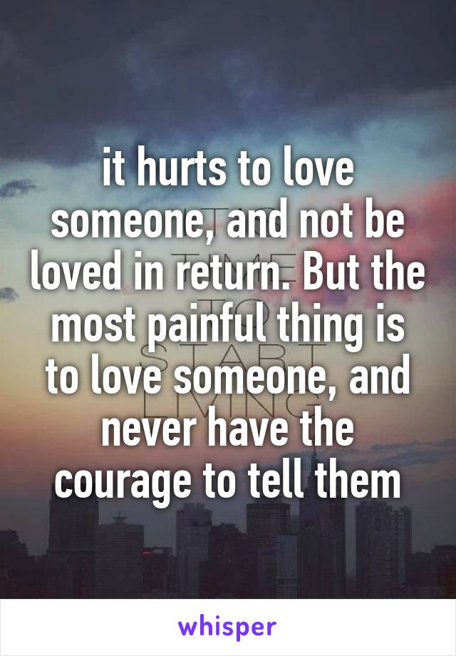 it hurts to love someone, and not be loved in return. But the most painful thing is to love someone, and never have the courage to tell them