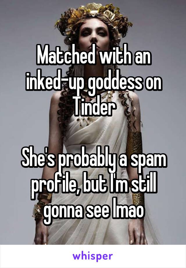 Matched with an inked-up goddess on Tinder

She's probably a spam profile, but I'm still gonna see lmao