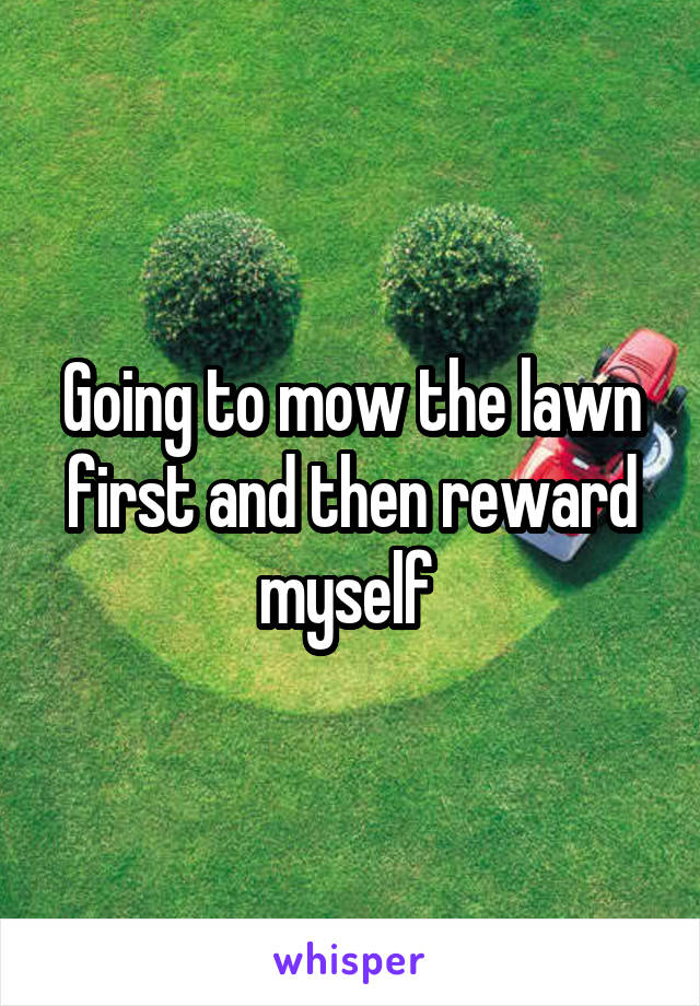 Going to mow the lawn first and then reward myself 