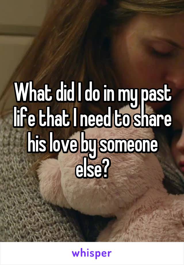 What did I do in my past life that I need to share his love by someone else?