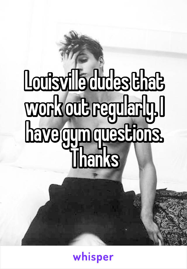 Louisville dudes that work out regularly. I have gym questions. Thanks
