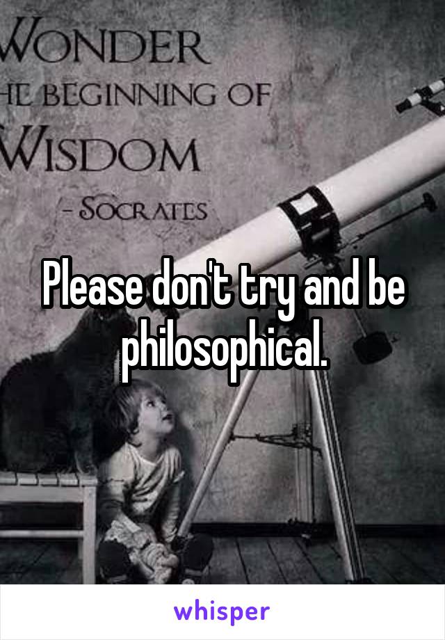 Please don't try and be philosophical.