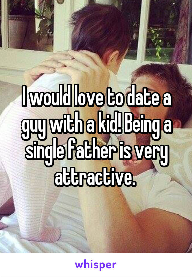 I would love to date a guy with a kid! Being a single father is very attractive. 