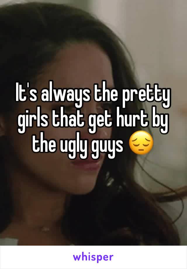 It's always the pretty girls that get hurt by the ugly guys ðŸ˜”