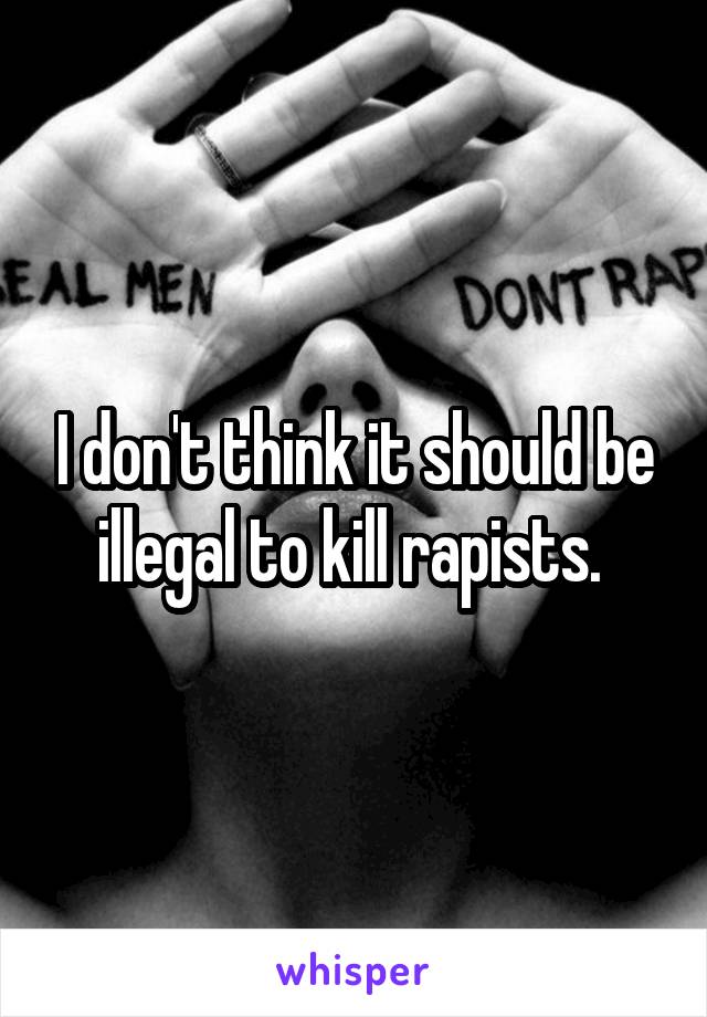 I don't think it should be illegal to kill rapists. 