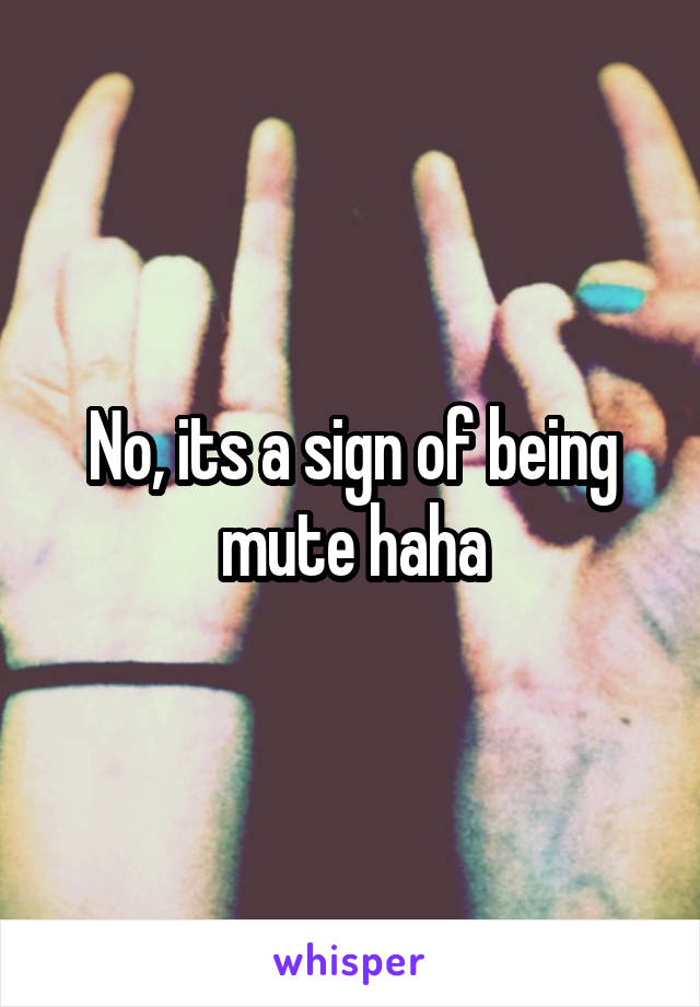 No, its a sign of being mute haha