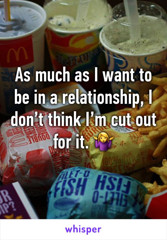 As much as I want to be in a relationship, I donâ€™t think Iâ€™m cut out for it. ðŸ¤·â€�â™€ï¸�