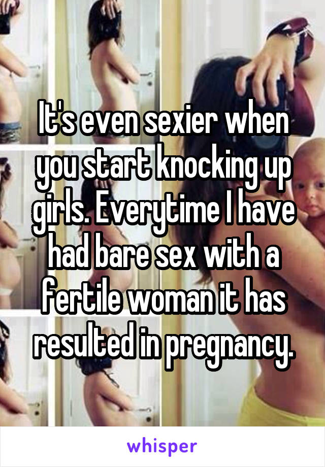 It's even sexier when you start knocking up girls. Everytime I have had bare sex with a fertile woman it has resulted in pregnancy.