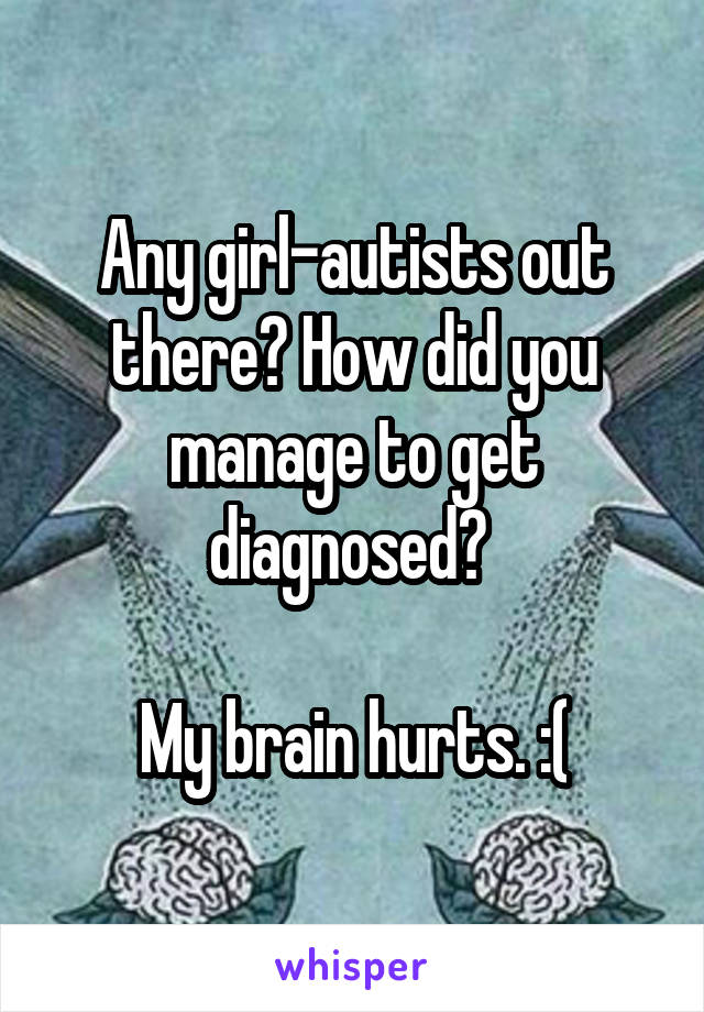 Any girl-autists out there? How did you manage to get diagnosed? 

My brain hurts. :(