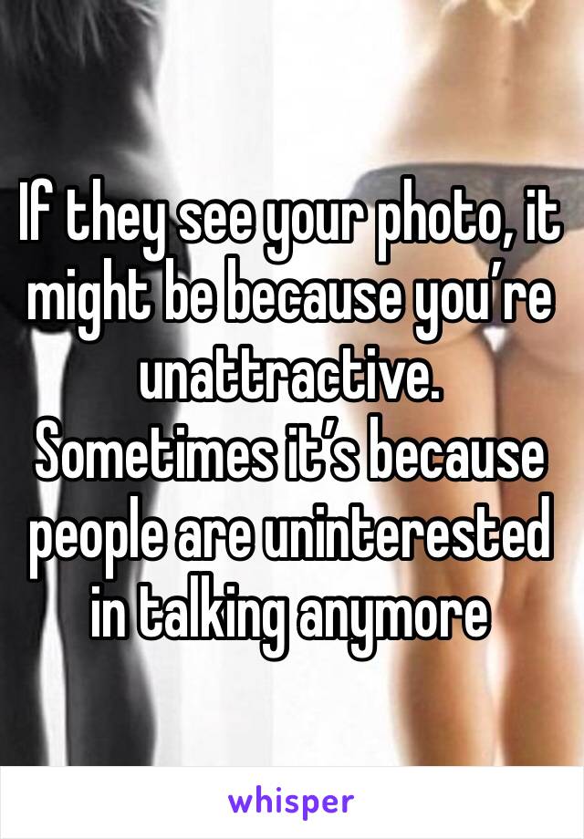 If they see your photo, it might be because you’re unattractive. Sometimes it’s because people are uninterested in talking anymore 