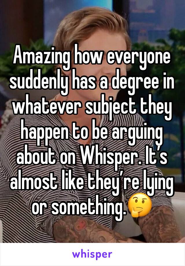 Amazing how everyone suddenly has a degree in whatever subject they happen to be arguing about on Whisper. Itâ€™s almost like theyâ€™re lying or something.ðŸ¤”