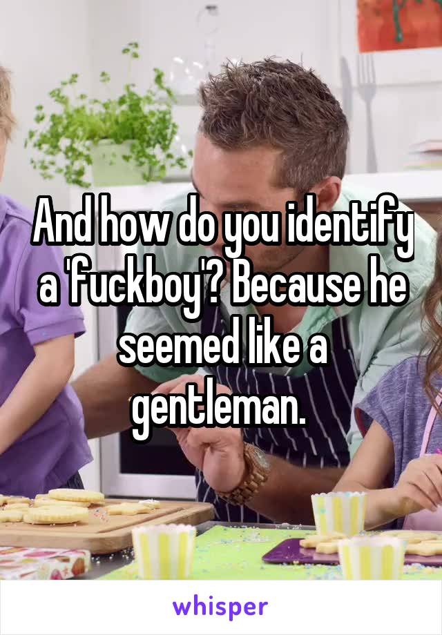 And how do you identify a 'fuckboy'? Because he seemed like a gentleman. 