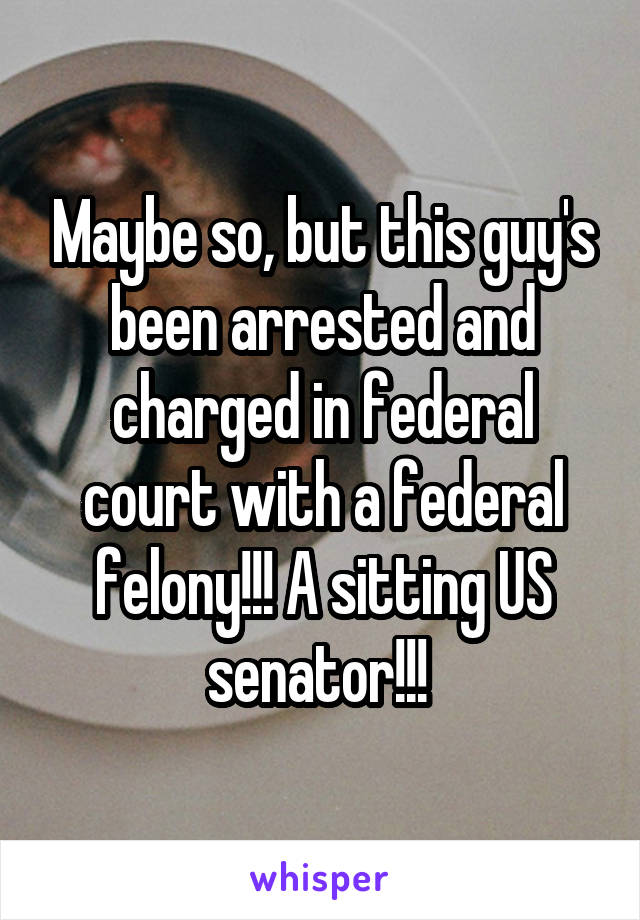Maybe so, but this guy's been arrested and charged in federal court with a federal felony!!! A sitting US senator!!! 