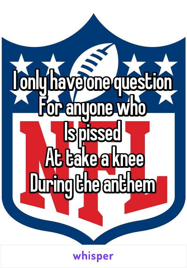 I only have one question 
For anyone who 
Is pissed 
At take a knee
During the anthem 