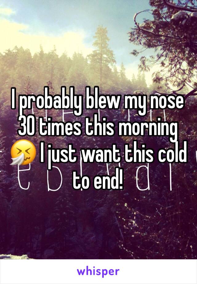 I probably blew my nose 30 times this morning �之 I just want this cold to end!