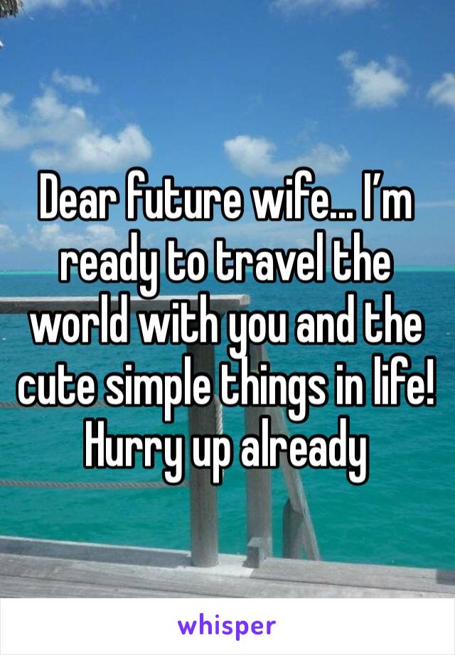 Dear future wife... I’m ready to travel the world with you and the cute simple things in life! Hurry up already 