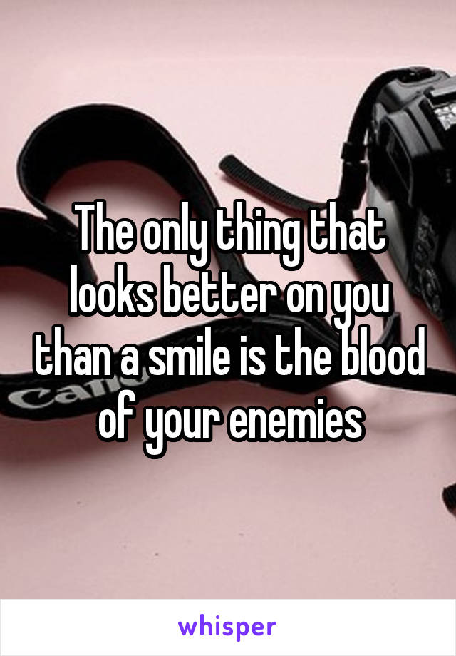 The only thing that looks better on you than a smile is the blood of your enemies