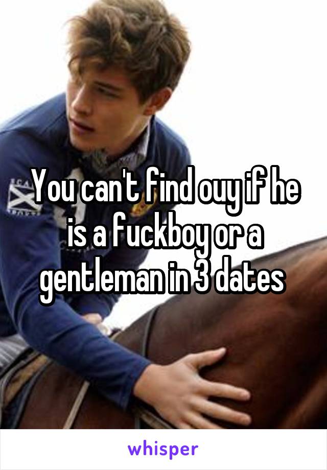 You can't find ouy if he is a fuckboy or a gentleman in 3 dates 
