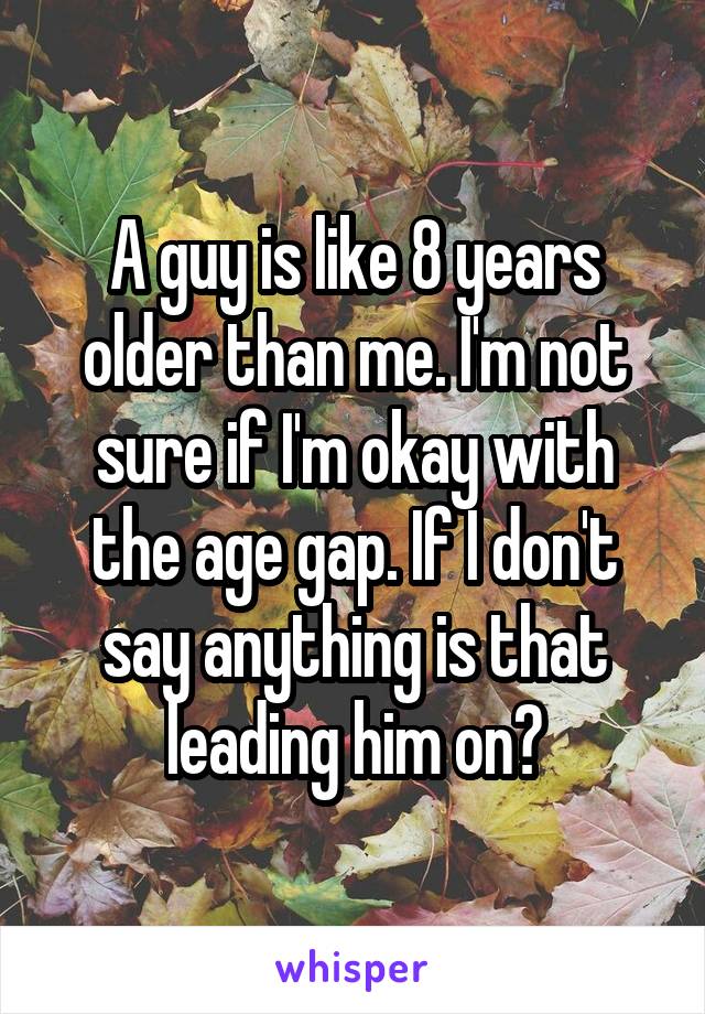 A guy is like 8 years older than me. I'm not sure if I'm okay with the age gap. If I don't say anything is that leading him on?