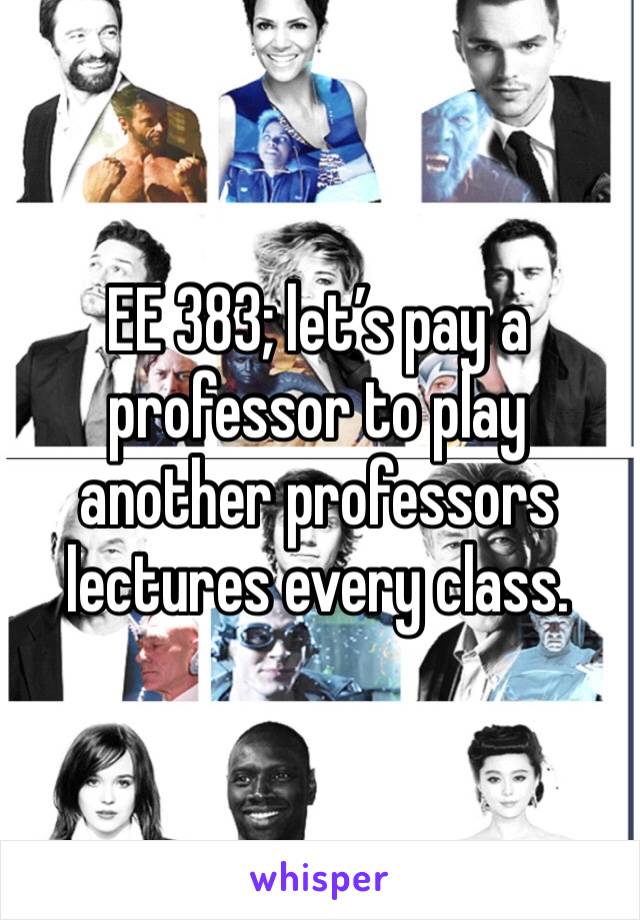 EE 383; let’s pay a professor to play another professors lectures every class.