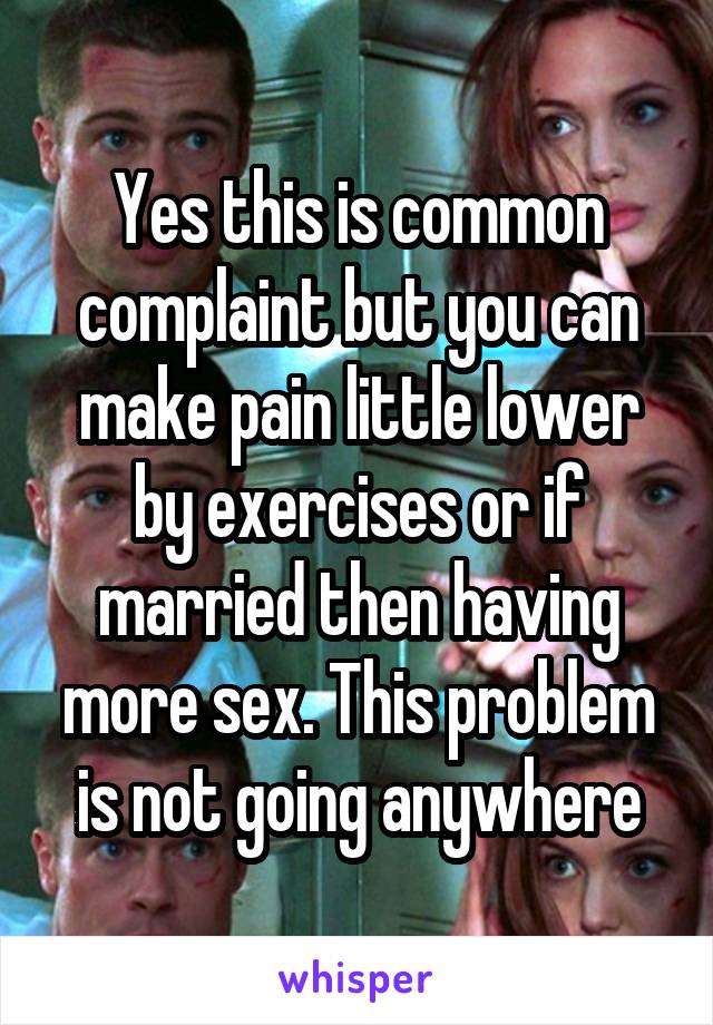 Yes this is common complaint but you can make pain little lower by exercises or if married then having more sex. This problem is not going anywhere