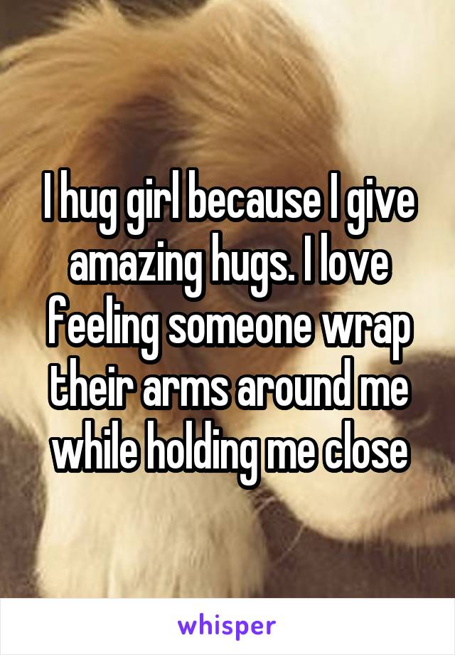 I hug girl because I give amazing hugs. I love feeling someone wrap their arms around me while holding me close