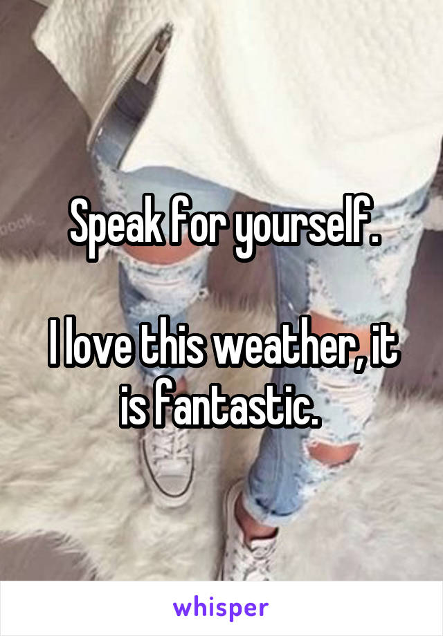 Speak for yourself.

I love this weather, it is fantastic. 