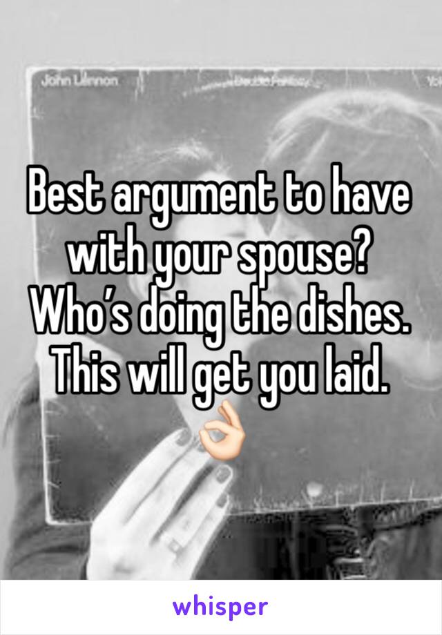 Best argument to have with your spouse? Who’s doing the dishes. This will get you laid.  👌🏻 