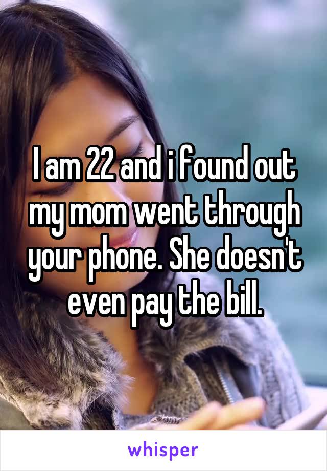 I am 22 and i found out my mom went through your phone. She doesn't even pay the bill.