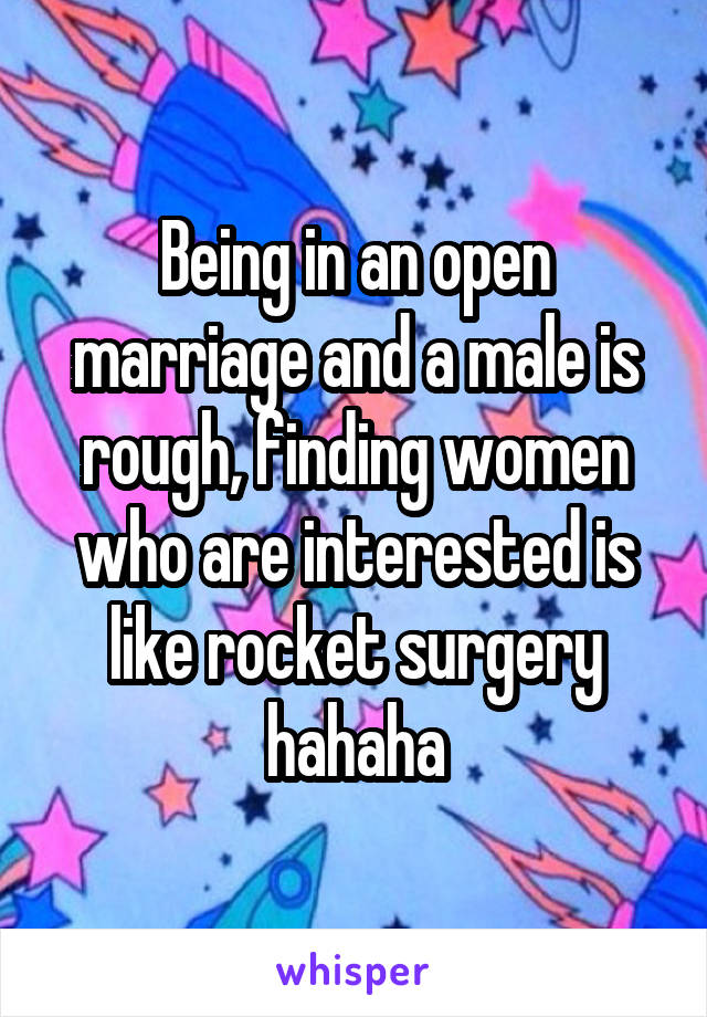 Being in an open marriage and a male is rough, finding women who are interested is like rocket surgery hahaha