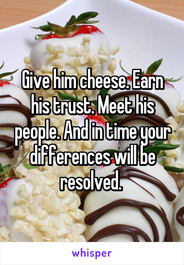 Give him cheese. Earn his trust. Meet his people. And in time your differences will be resolved. 