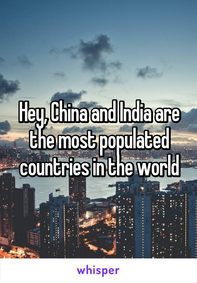 Hey, China and India are the most populated countries in the world