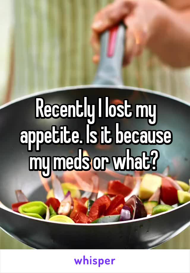 Recently I lost my appetite. Is it because my meds or what? 