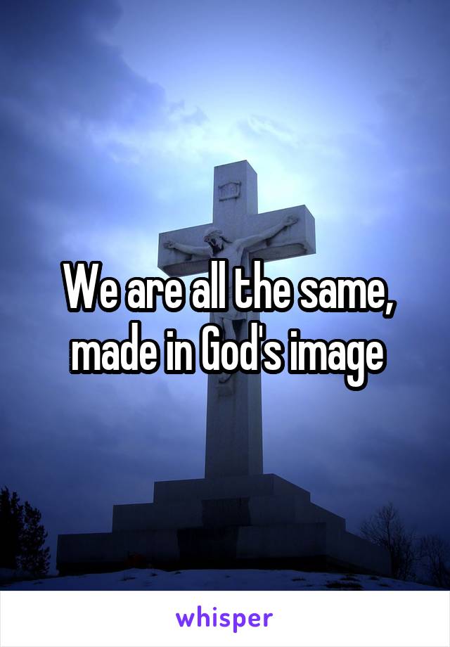 We are all the same, made in God's image