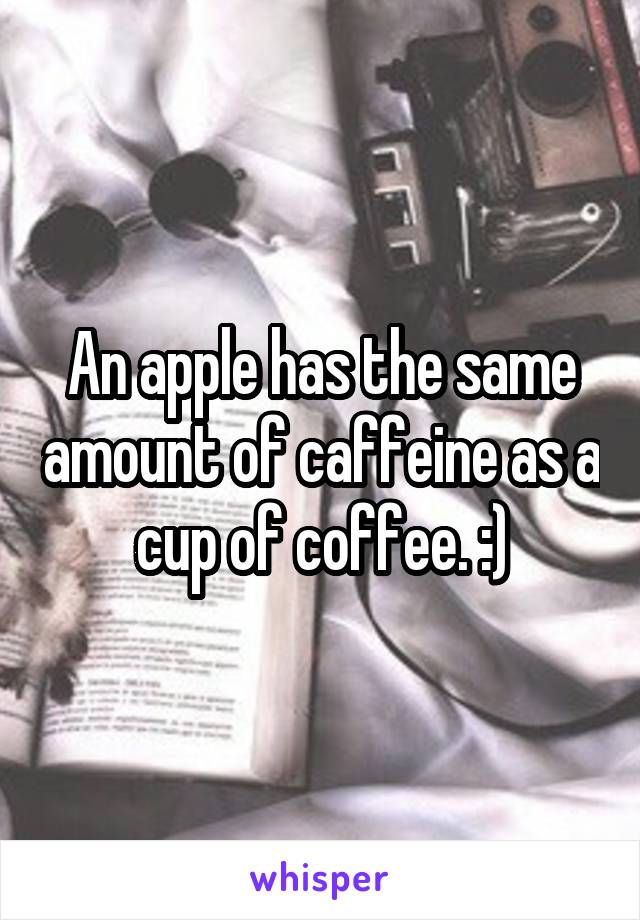 An apple has the same amount of caffeine as a cup of coffee. :)