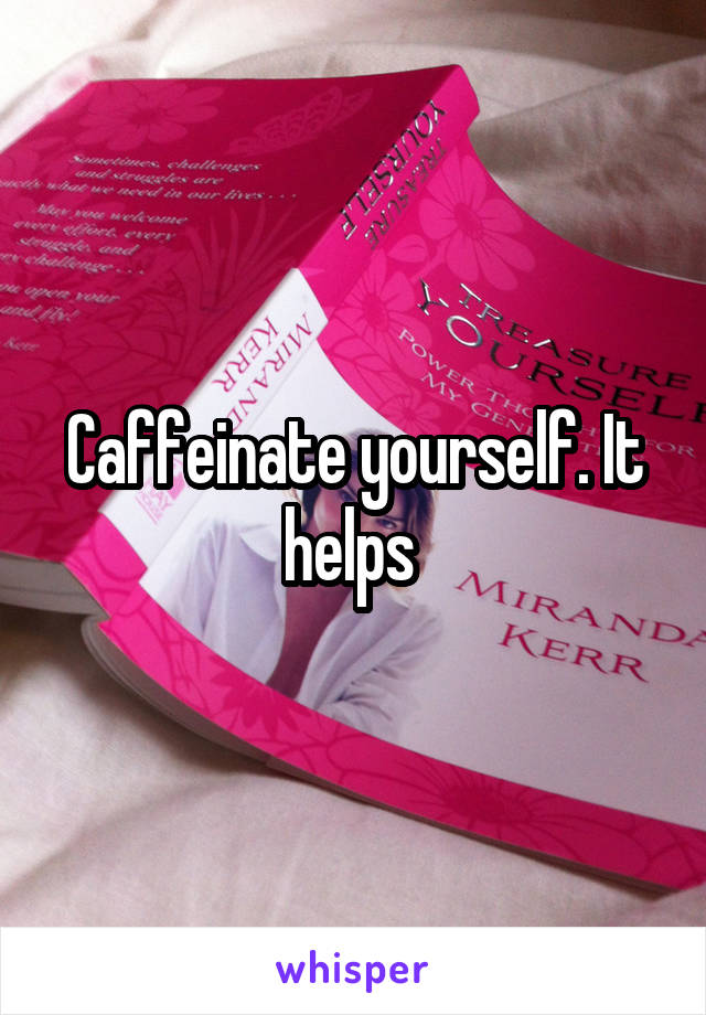 Caffeinate yourself. It helps 