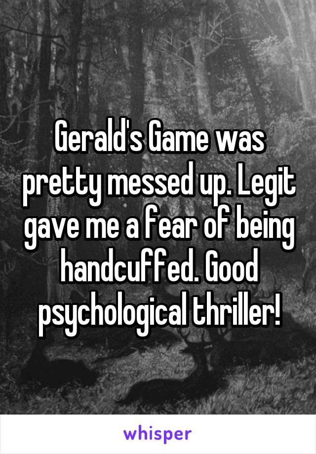 Gerald's Game was pretty messed up. Legit gave me a fear of being handcuffed. Good psychological thriller!