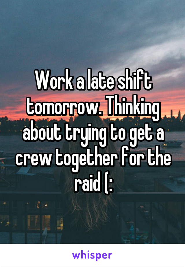 Work a late shift tomorrow. Thinking about trying to get a crew together for the raid (: