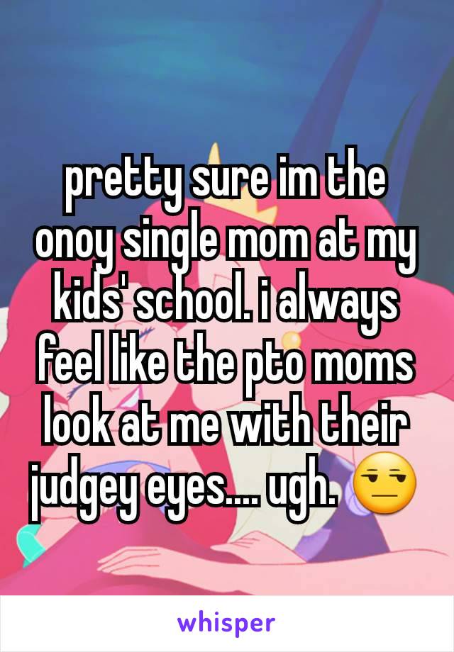 pretty sure im the onoy single mom at my kids' school. i always feel like the pto moms look at me with their judgey eyes.... ugh. ðŸ˜’