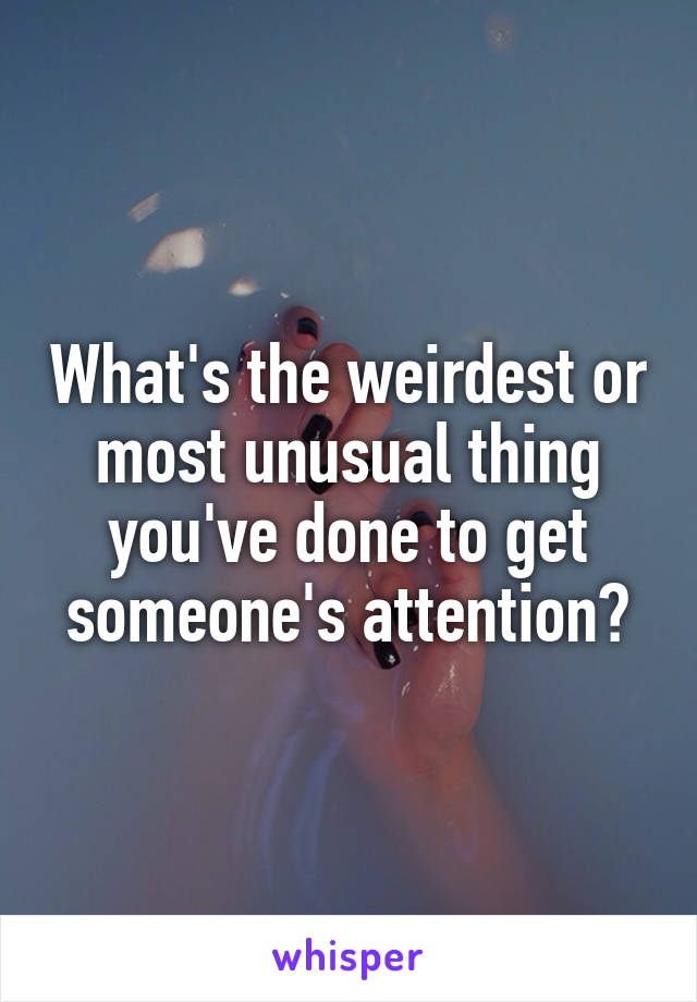 What's the weirdest or most unusual thing you've done to get someone's attention?