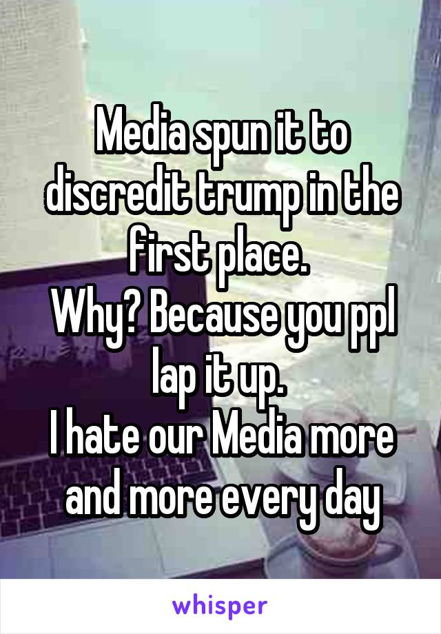 Media spun it to discredit trump in the first place. 
Why? Because you ppl lap it up. 
I hate our Media more and more every day