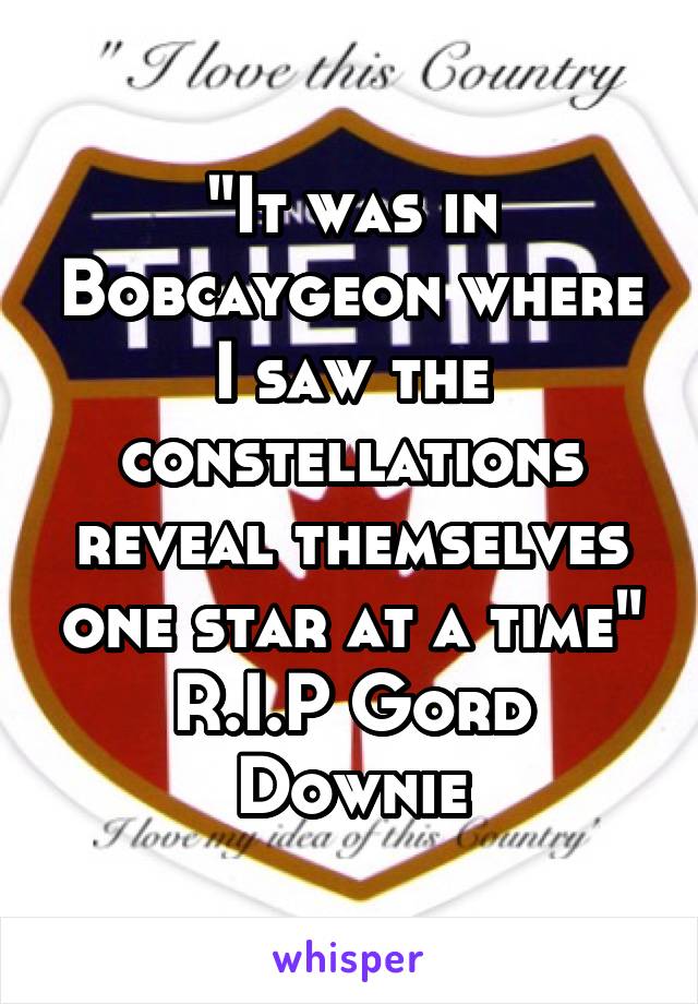 "It was in Bobcaygeon where I saw the constellations reveal themselves one star at a time" R.I.P Gord Downie