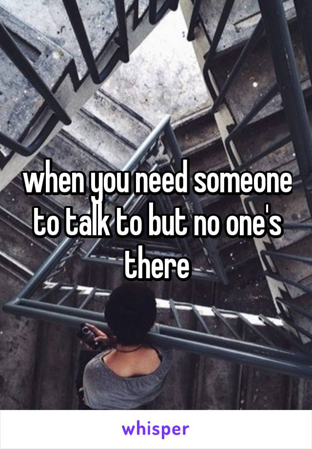 when you need someone to talk to but no one's there